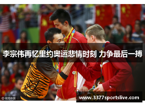 李宗伟再忆里约奥运悲情时刻 力争最后一搏