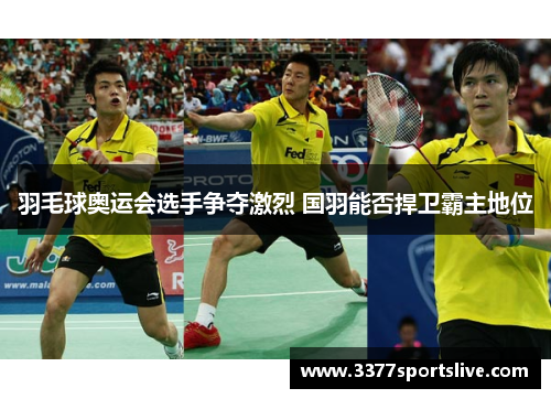 羽毛球奥运会选手争夺激烈 国羽能否捍卫霸主地位